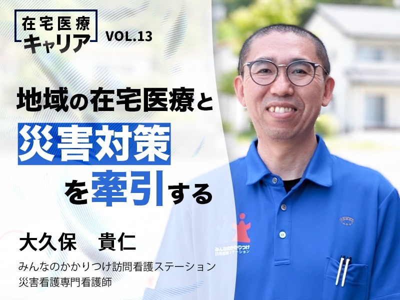 地域の在宅医療と災害対策を牽引する　みんなのかかりつけ訪問看護ステーション　災害看護専門看護師　大久保貴仁