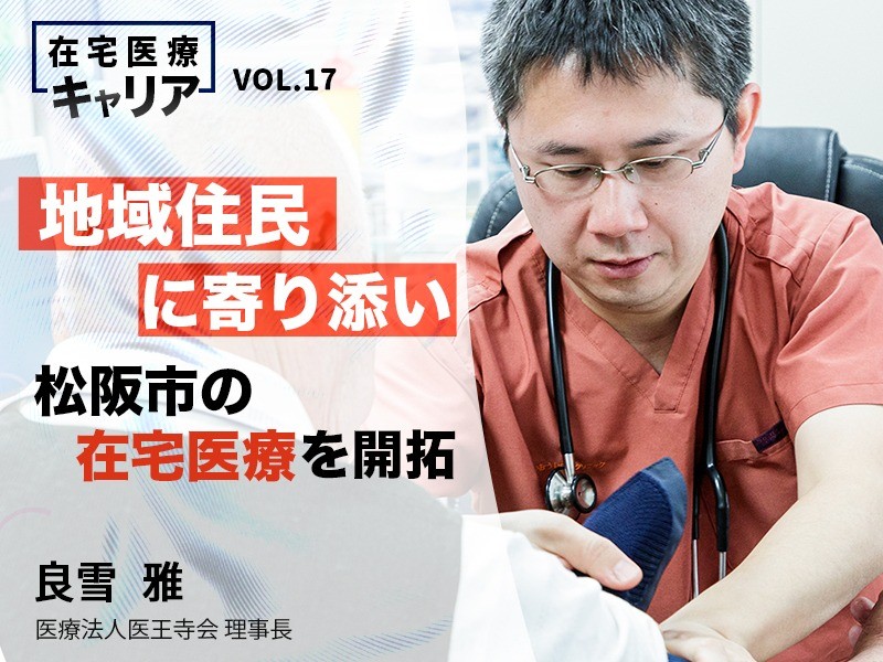 地域住民に寄り添い松阪市の在宅医療を開拓｜医療法人医王寺会 理事長｜良雪 雅 先生