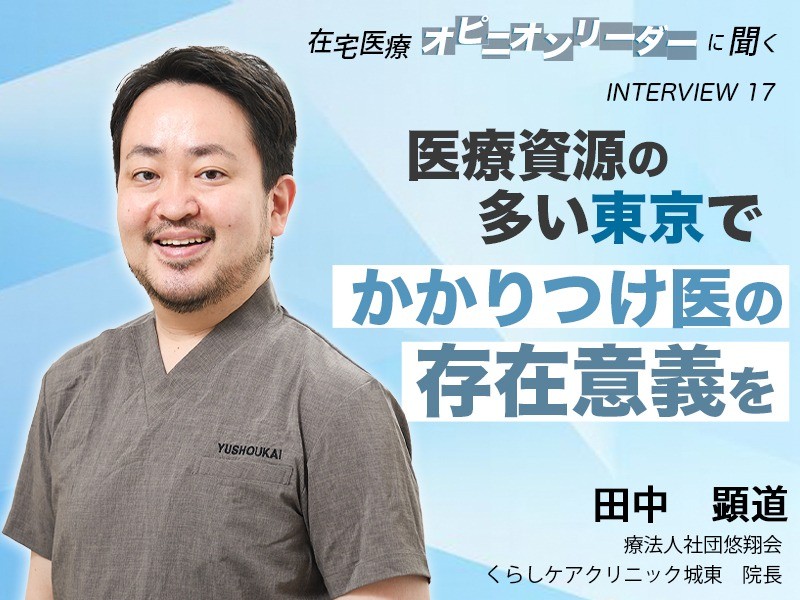 医療資源の多い東京でかかりつけ医の存在意義を｜医療法人社団悠翔会 くらしケアクリニック城東 院長｜田中 顕道 先生