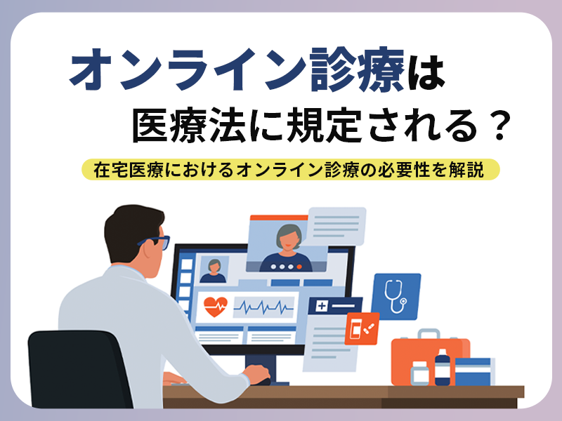 オンライン診療は医療法に規定される？在宅医療におけるオンライン診療の必要性を解説します