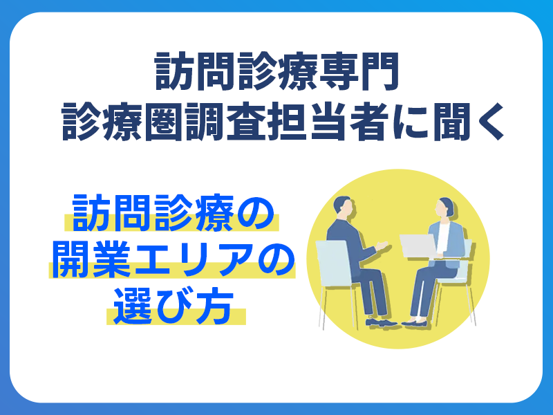 訪問診療専門クリニックの診療圏調査担当者に聞く｜訪問診療の開業エリアの選び方