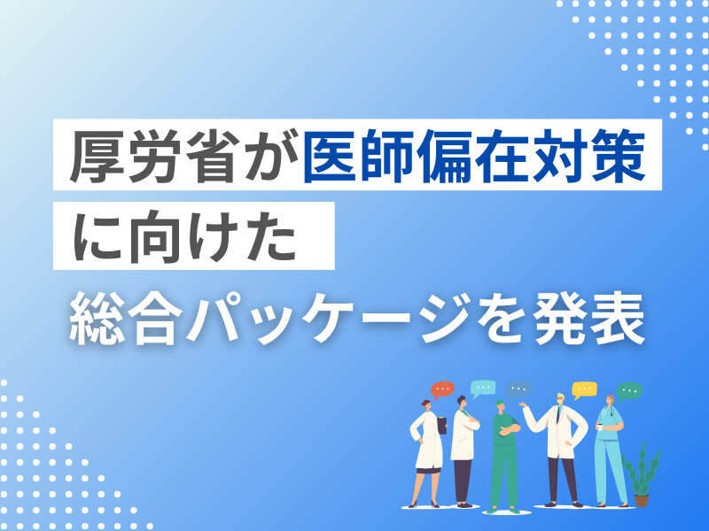 厚労省が医師偏在対策に向けた総合パッケージを発表｜医師不足地域でのインセンティブや過剰地域での実質的開業規制などの方針