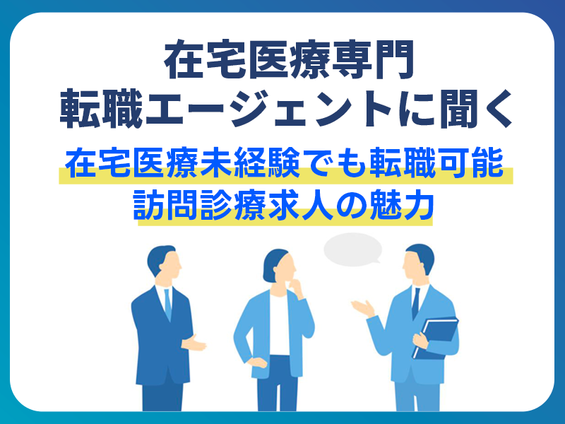 在宅医療専門転職エージェントに聞く！在宅医療未経験でも転職可能、訪問診療求人の魅力