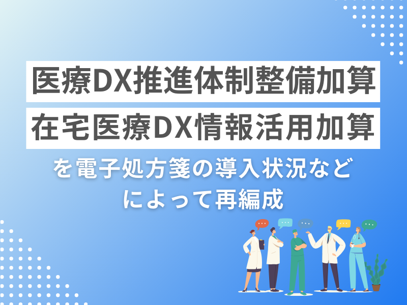 医療DX推進体制整備加算・在宅医療DX情報活用加算を電子処方箋の導入状況などによって再編成