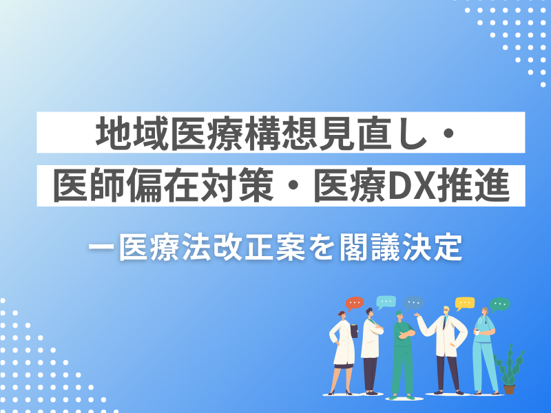 地域医療構想見直し・医師偏在対策・医療DX推進ー医療法改正案を閣議決定