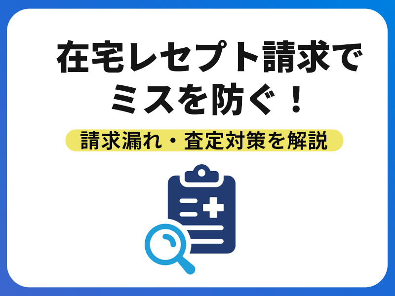 在宅レセプト請求でミスを防ぐ！ 請求漏れ・査定対策を解説