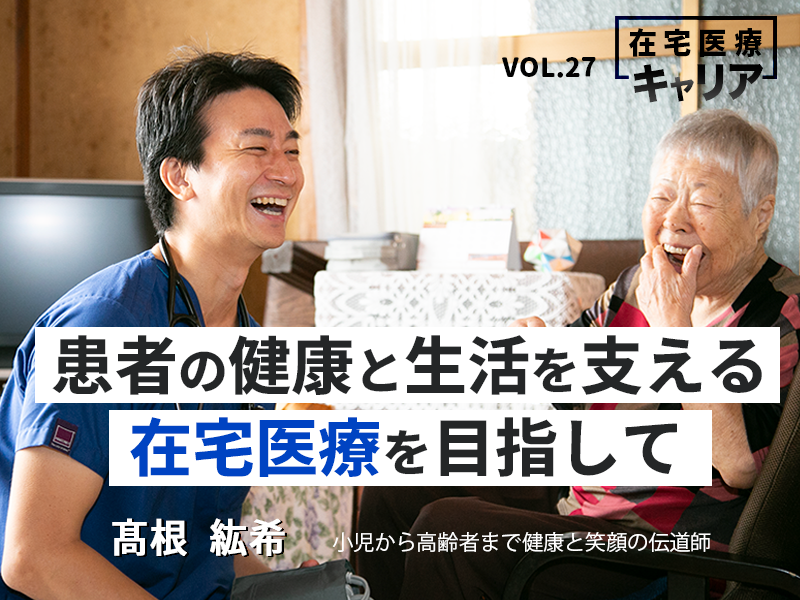 患者の健康と生活を支える在宅医療を目指して|たかねファミリークリニック|高根紘希先生 患者の健康と生活を支える在宅医療を目指して|たかねファミリークリニック|高根紘希先生