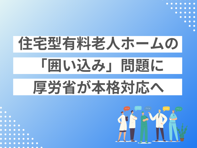 住宅型有料老人ホームの「囲い込み」問題に厚労省が本格対応へ 住宅型有料老人ホームの「囲い込み」問題に厚労省が本格対応へ