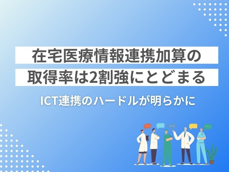 在宅医療情報連携加算の取得率は2割強にとどまる|ICT連携のハードルが明らかに 在宅医療情報連携加算の取得率は2割強にとどまる|ICT連携のハードルが明らかに