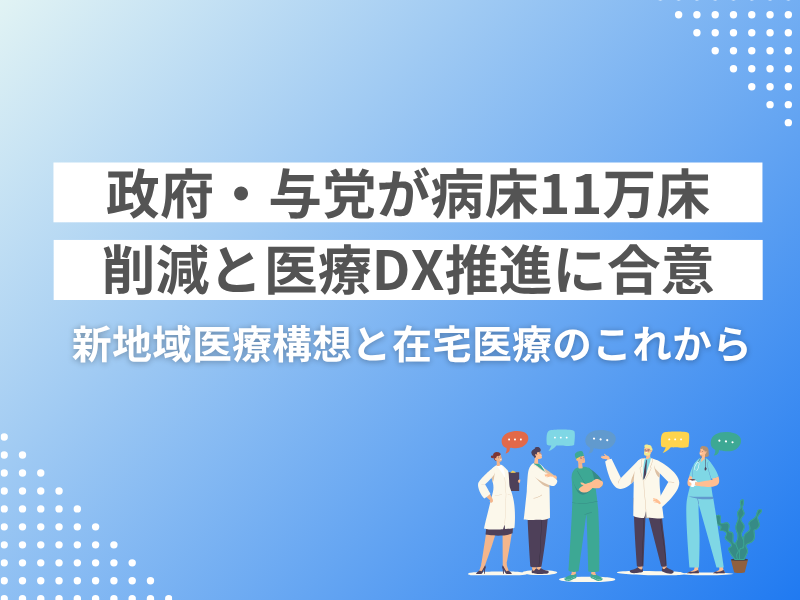 政府・与党が病床11万床削減と医療DX推進に合意ー新地域医療構想と在宅医療のこれから 政府・与党が病床11万床削減と医療DX推進に合意ー新地域医療構想と在宅医療のこれから