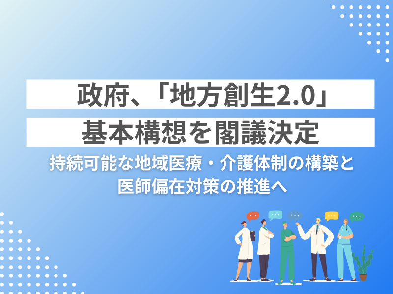 政府、「地方創生2.0」基本構想を閣議決定 –– 持続可能な地域医療・介護体制の構築と医師偏在対策の推進へ 政府、「地方創生2.0」基本構想を閣議決定 –– 持続可能な地域医療・介護体制の構築と医師偏在対策の推進へ