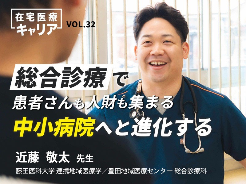 総合診療で患者さんも人財も集まる中小病院へと進化する|近藤敬太先生 総合診療で患者さんも人財も集まる中小病院へと進化する|近藤敬太先生