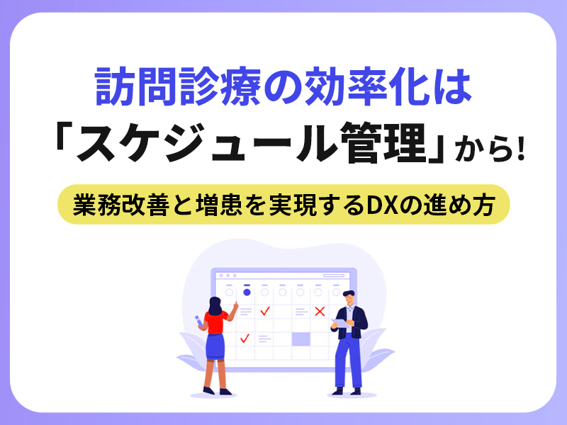 訪問診療の効率化は「スケジュール管理」から!業務改善と増患を実現するDXの進め方 訪問診療の効率化は「スケジュール管理」から!業務改善と増患を実現するDXの進め方