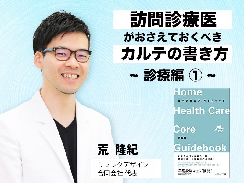 訪問診療医がおさえておくべきカルテの書き方 診療編 医療法人おひさま会 最高人事責任者 荒 隆紀先生 訪問診療医がおさえておくべきカルテの書き方 診療編 医療法人おひさま会 最高人事責任者 荒 隆紀先生