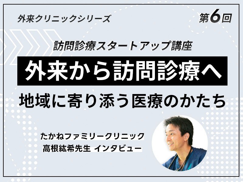 外来クリニックのための訪問診療スタートアップ講座 |【第6回】外来から訪問診療へ──地域に寄り添う医療のかたち たかねファミリークリニック・高根紘希先生インタビュー 外来クリニックのための訪問診療スタートアップ講座 |【第6回】外来から訪問診療へ──地域に寄り添う医療のかたち たかねファミリークリニック・高根紘希先生インタビュー