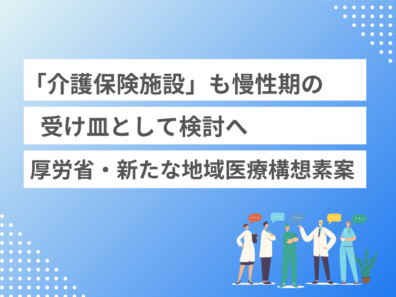 「介護保険施設」も慢性期の受け皿として検討へ　厚労省・新たな地域医療構想素案