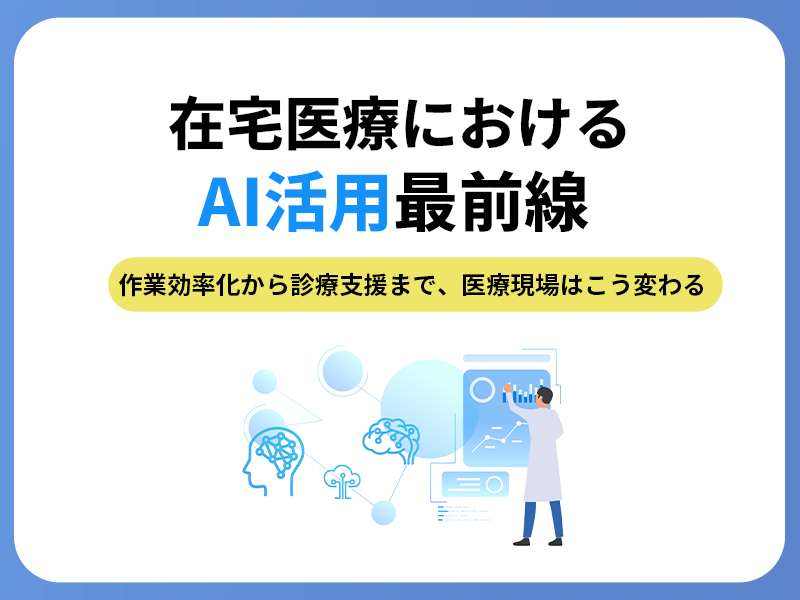 在宅医療におけるAI活用最前線：作業効率化から診療支援まで、医療現場はこう変わる
