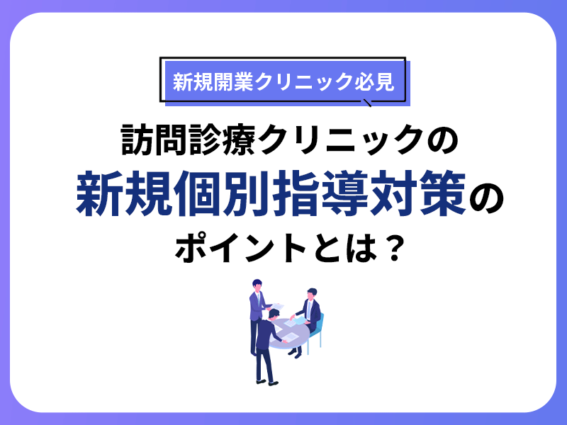 【新規開業クリニック必見】訪問診療クリニックの新規個別指導対策のポイントとは？