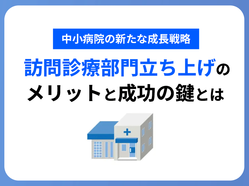 中小病院の新たな成長戦略 訪問診療部門立ち上げのメリットと成功の鍵とは