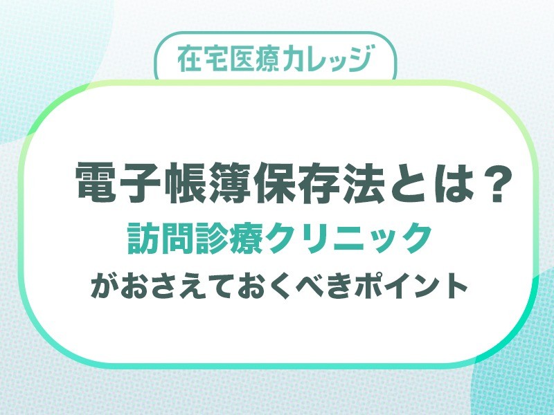 電子帳簿保存法とは？訪問診療クリニックがおさえておくべきポイントを解説