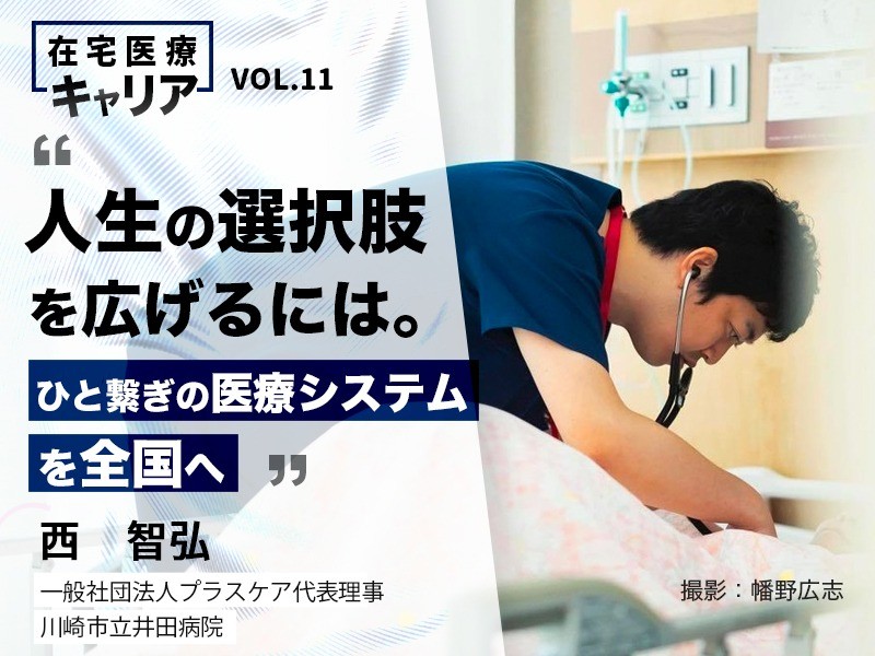 人生の選択肢を広げるには。ひと繋ぎの医療システムを全国へ｜一般社団法人プラスケア代表理事/川崎市立井田病院｜西 智弘 先生