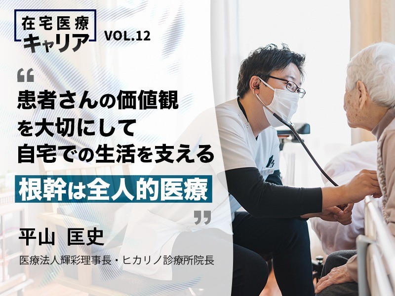 患者さんの価値観を大切にして自宅での生活を支える｜根幹は全人的医療｜医療法人輝彩理事長・ヒカリノ診療所院長｜平山 匡史 先生