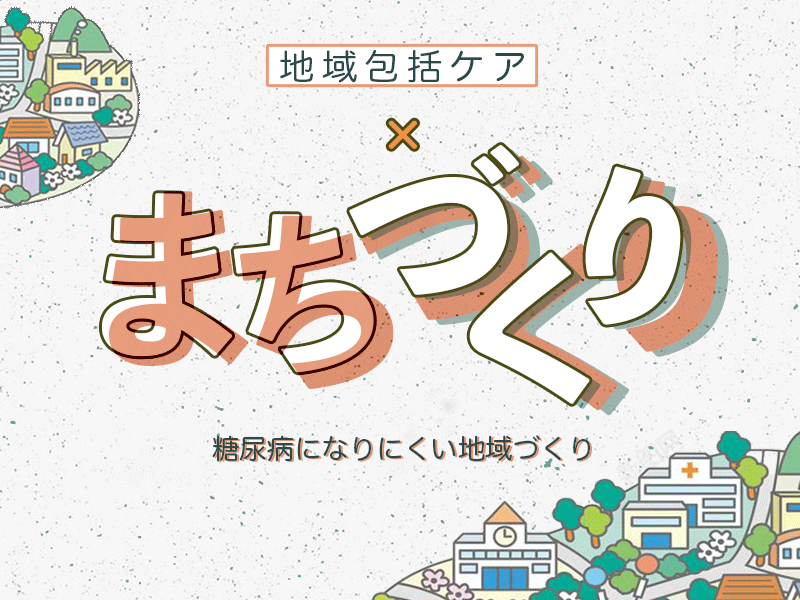 地域包括ケア×まちづくり　「糖尿病になりにくい地域づくり」