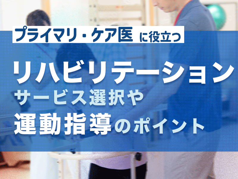 プライマリ・ケア医に役立つ運動指導やリハビリテーションサービス選択のポイント