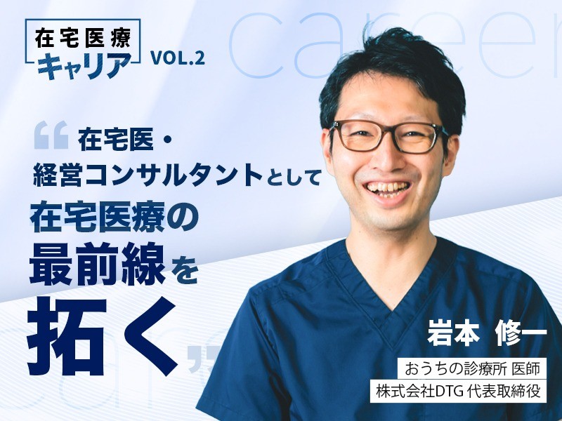 在宅医・経営コンサルタントとして在宅医療の最前線を拓く｜おうちの診療所・株式会社DTG｜岩本 修一 先生