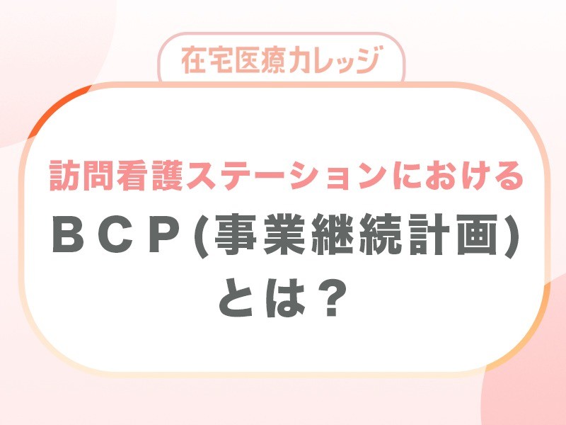 訪問看護ステーションにおける「ＢＣＰ（事業継続計画）」とは？
