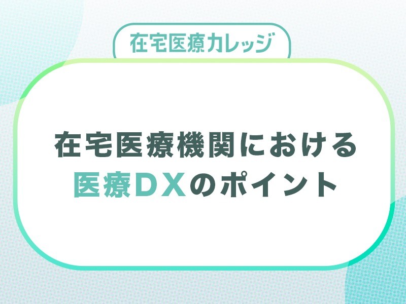 在宅医療機関の医療DXとは？事例やメリット、DXのポイントも紹介
