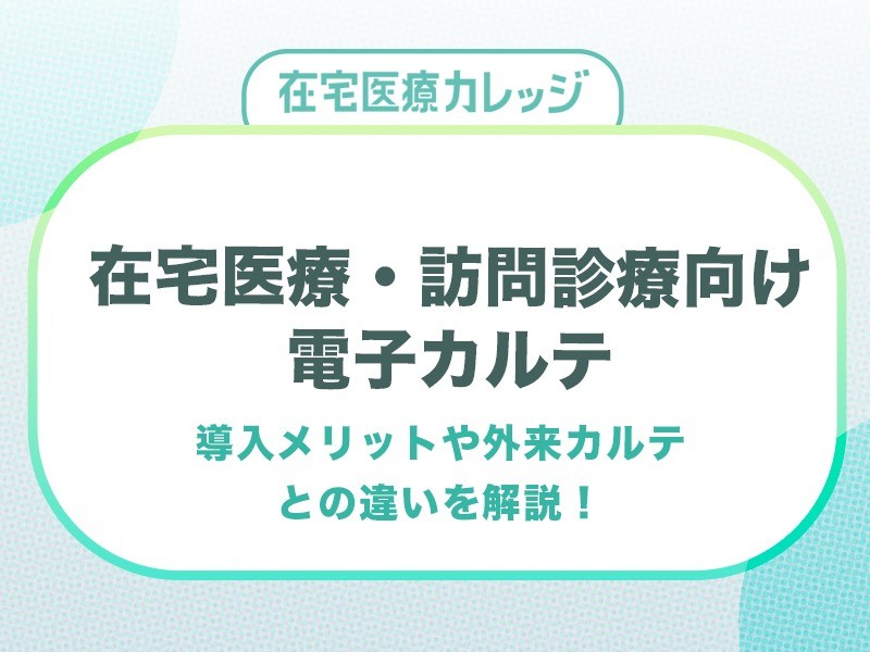 在宅医療・訪問診療向け電子カルテとは？導入メリットや外来カルテとの違いを解説！