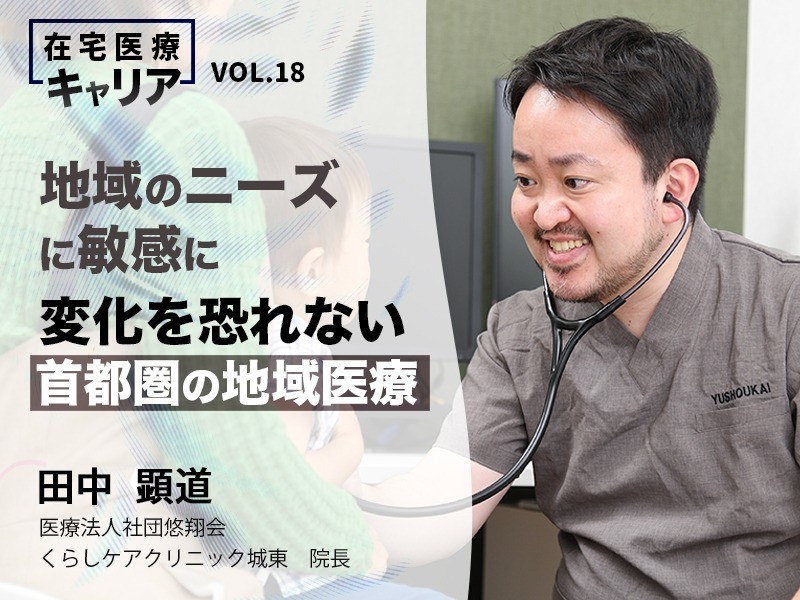 地域のニーズに敏感に／変化を恐れない首都圏の地域医療｜医療法人社団悠翔会 くらしケアクリニック城東 院長｜田中 顕道 先生