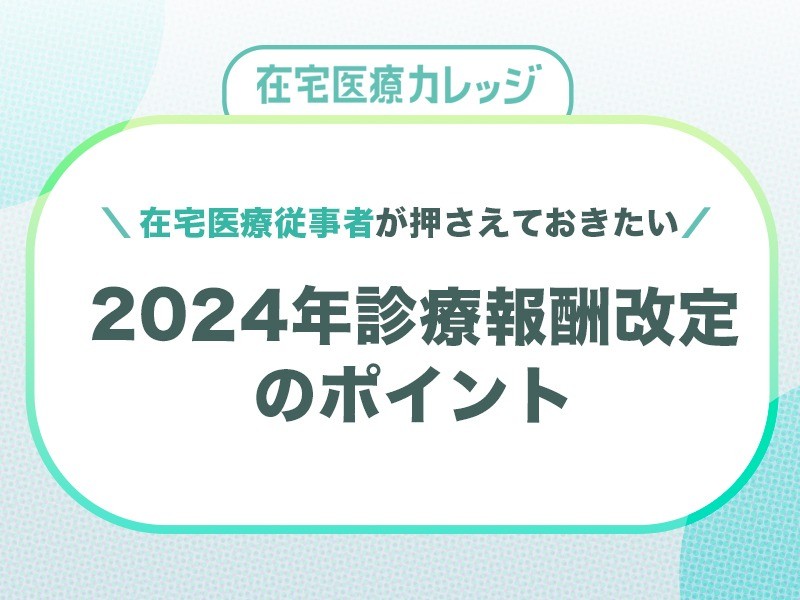 在宅医療従事者が押さえておきたい　2024年診療報酬改定のポイントを解説！