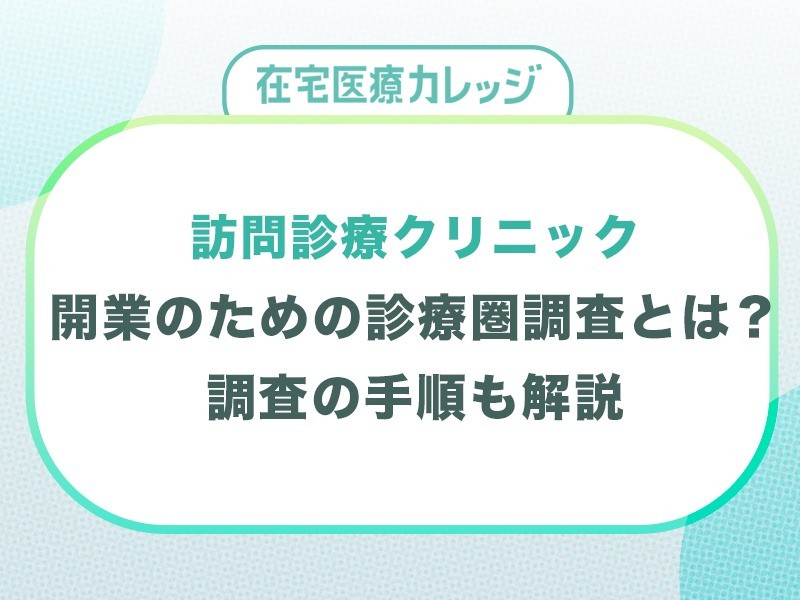 訪問診療クリニック開業のための診療圏調査とは？手順や知っておくべきポイントを解説！