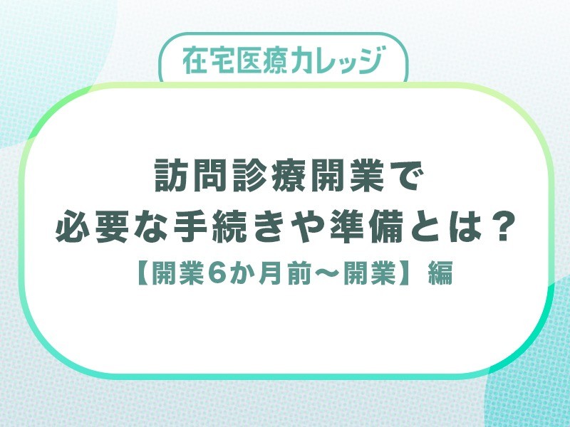 訪問診療開業の手続きや準備、流れとは？【開業6か月前～開業】編
