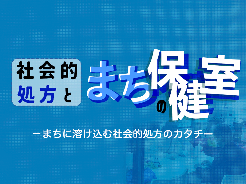 社会的処方×まちの保健室　－まちに溶け込む社会的処方の事例紹介－