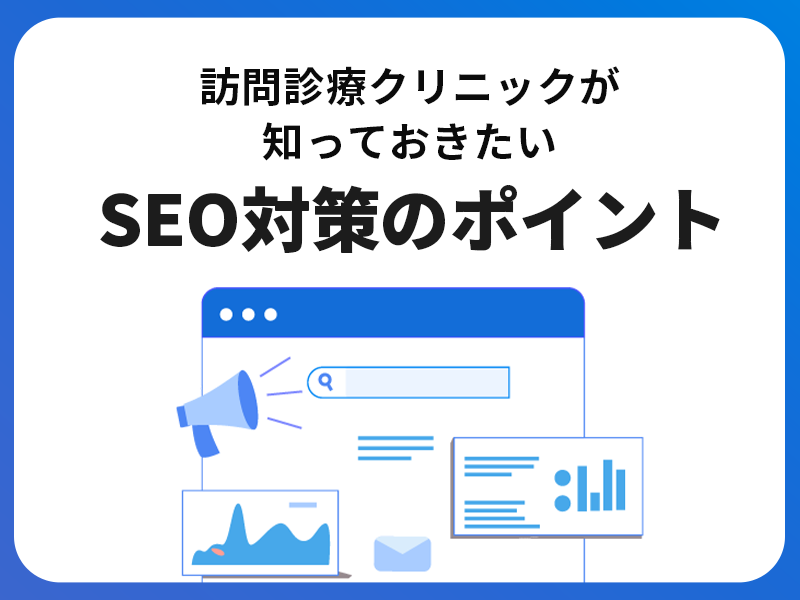 訪問診療クリニックが知っておきたい集患・増患のためのSEO対策のポイント｜具体的な施策も紹介