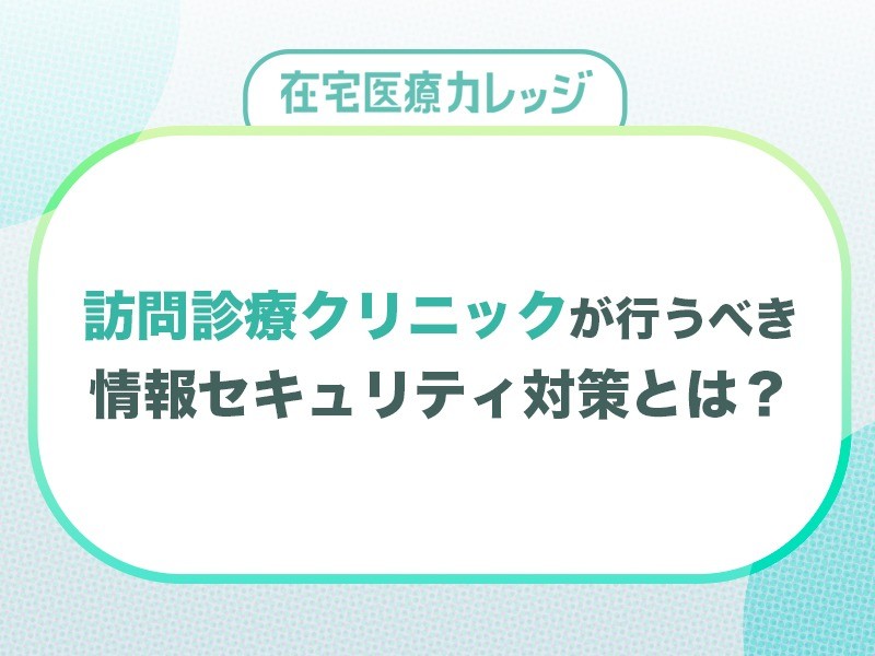 訪問診療クリニックが行うべき情報セキュリティ対策とは？