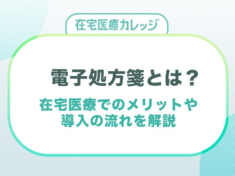 電子処方箋とは？仕組みや在宅医療でのメリット、導入の流れを解説