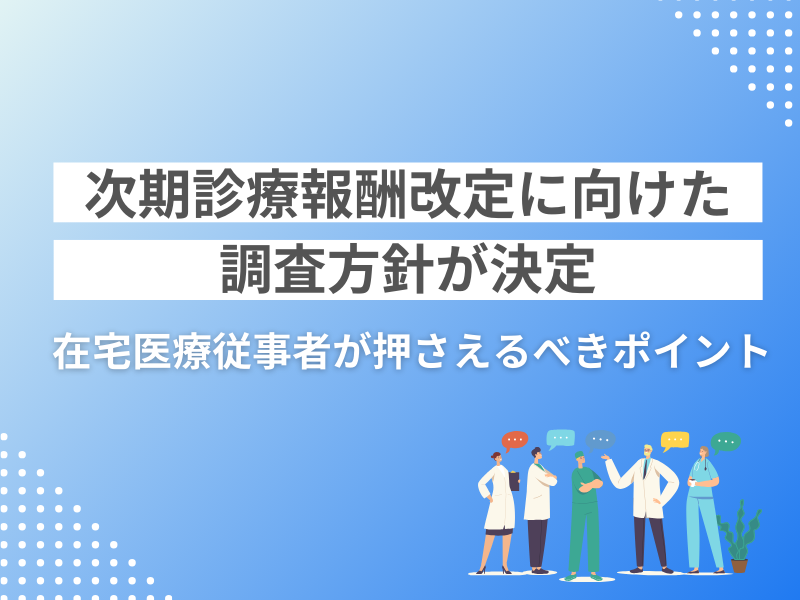 次期診療報酬改定に向けた調査方針決定：在宅医療関係者が特に注目すべきポイント
