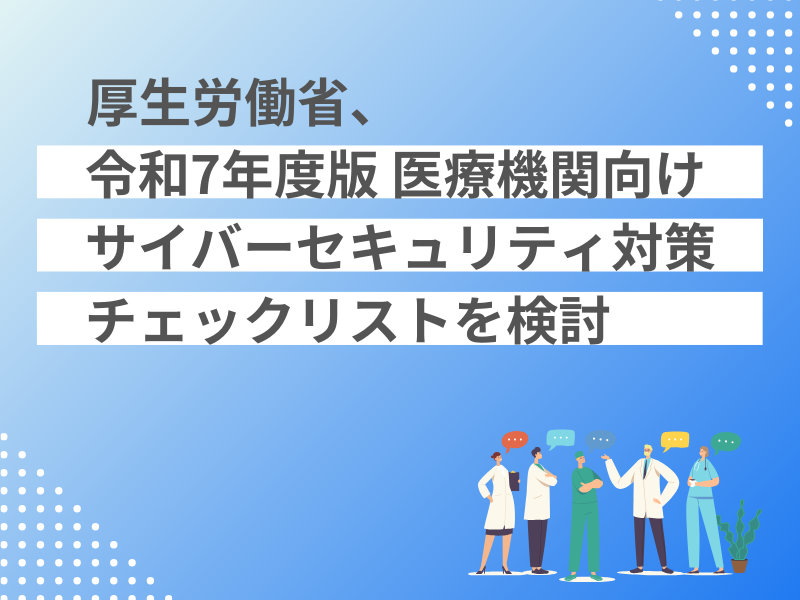 厚生労働省、令和7年度版 医療機関向けサイバーセキュリティ対策チェックリストを検討