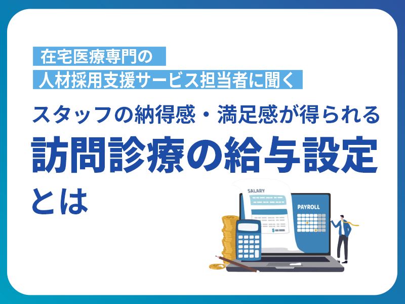 在宅医療専門の人材採用支援サービス担当者に聞く！スタッフの納得感・満足感が得られる訪問診療の給与設定とは