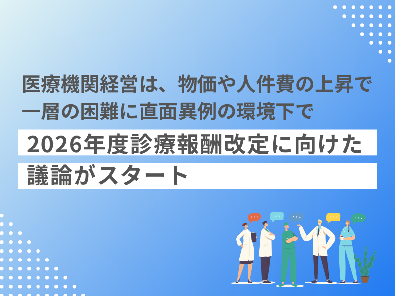 医療機関経営は、物価や人件費の上昇で一層の困難に直面｜異例の環境下で2026年度診療報酬改定に向けた議論がスタート