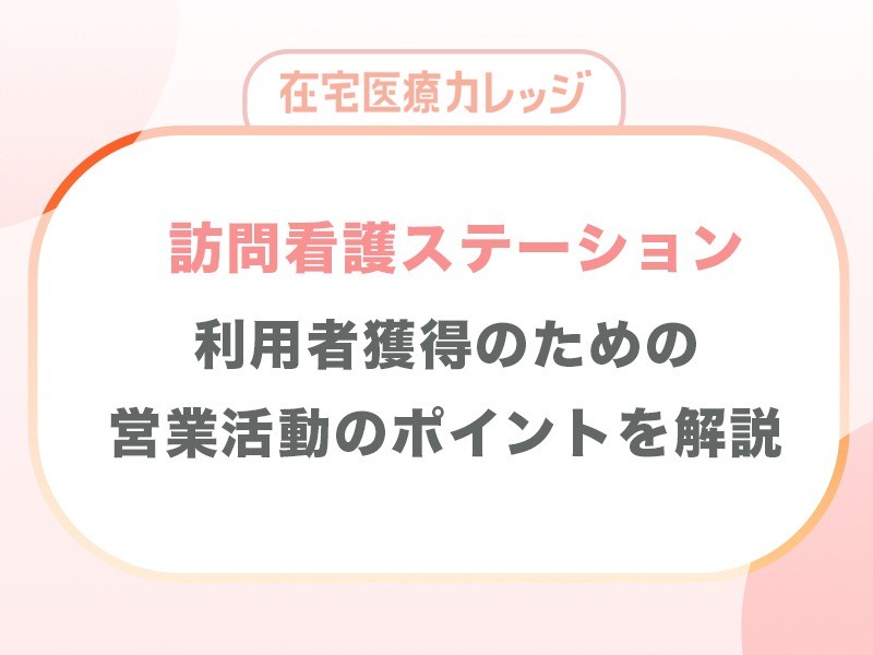 訪問看護ステーション　利用者獲得のための営業活動のポイントを解説！