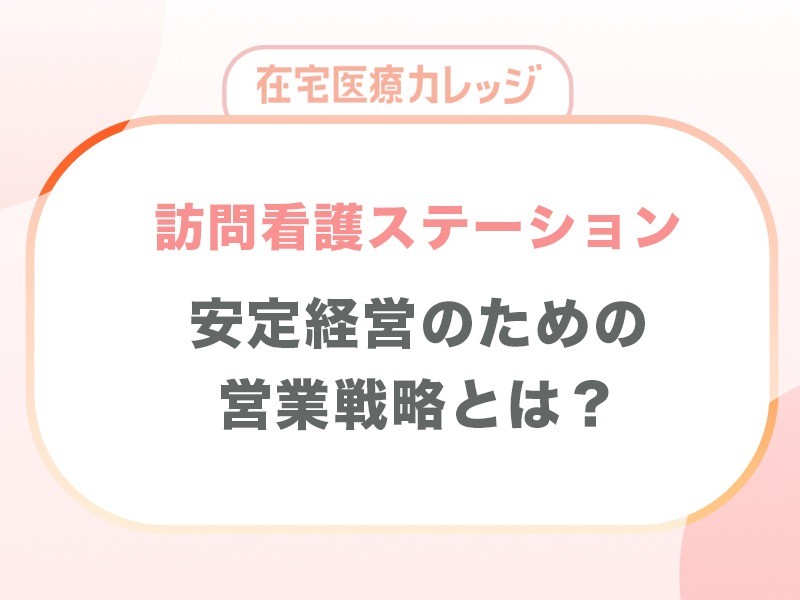 訪問看護ステーションの安定経営のための営業戦略とは？