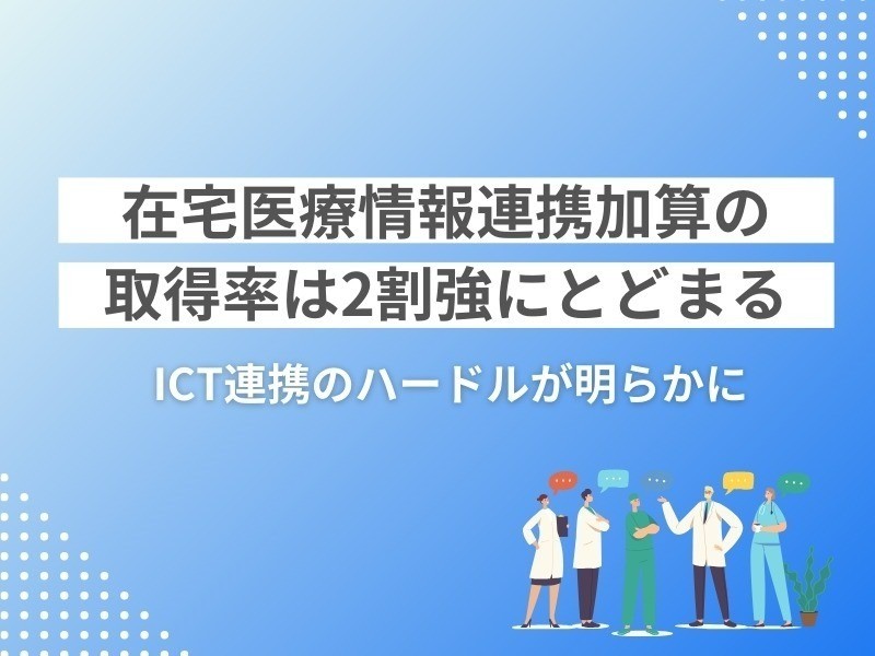 在宅医療情報連携加算の取得率は2割強にとどまる｜ICT連携のハードルが明らかに