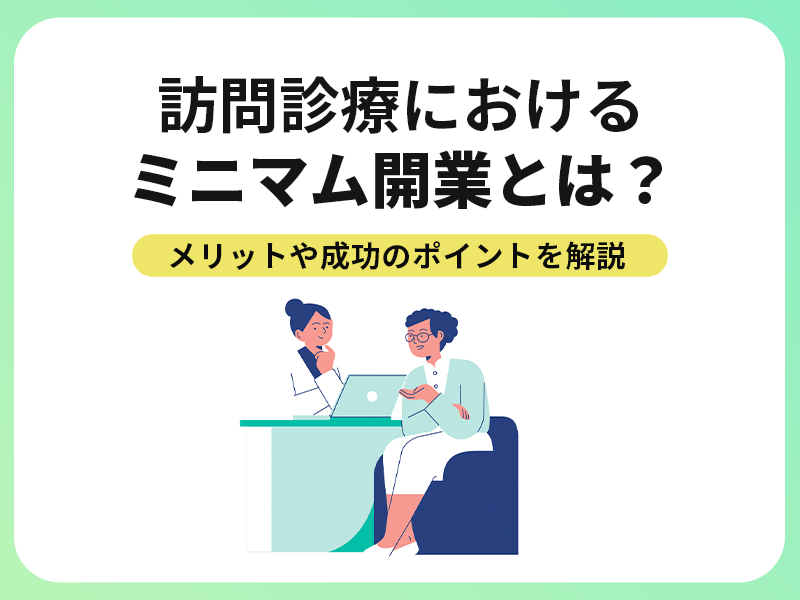 訪問診療におけるミニマム開業とは？メリットや成功のポイントを解説！