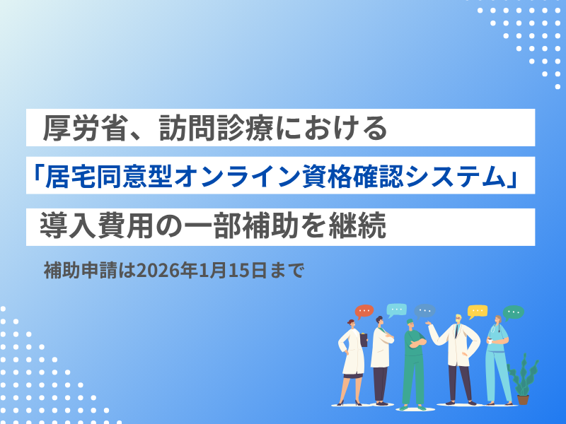 厚労省、訪問診療における「居宅同意型オンライン資格確認システム」導入費用の一部補助 を継続— 補助申請は2026年1月15日まで