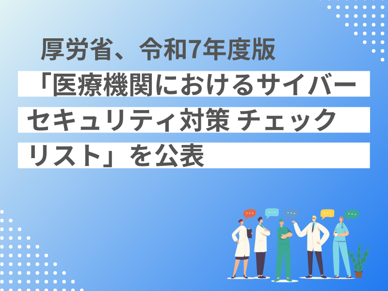 厚労省、令和7年度版「医療機関におけるサイバーセキュリティ対策チェックリスト」を公表